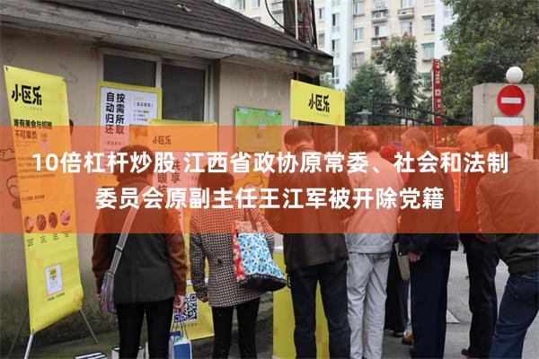 10倍杠杆炒股 江西省政协原常委、社会和法制委员会原副主任王江军被开除党籍