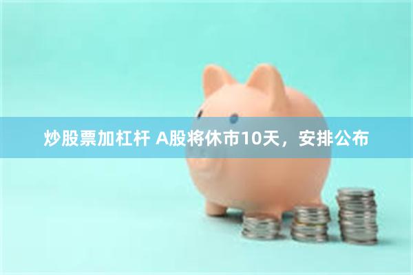 炒股票加杠杆 A股将休市10天，安排公布