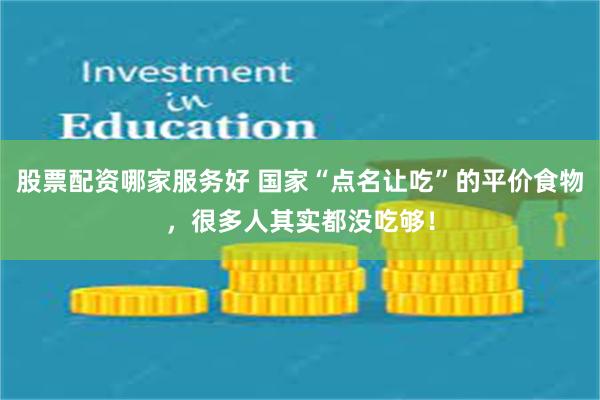 股票配资哪家服务好 国家“点名让吃”的平价食物，很多人其实都没吃够！