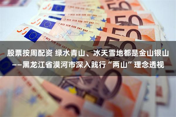 股票按周配资 绿水青山、冰天雪地都是金山银山——黑龙江省漠河市深入践行“两山”理念透视