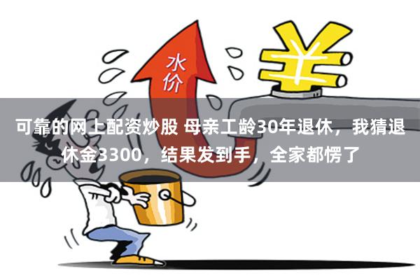 可靠的网上配资炒股 母亲工龄30年退休，我猜退休金3300，结果发到手，全家都愣了