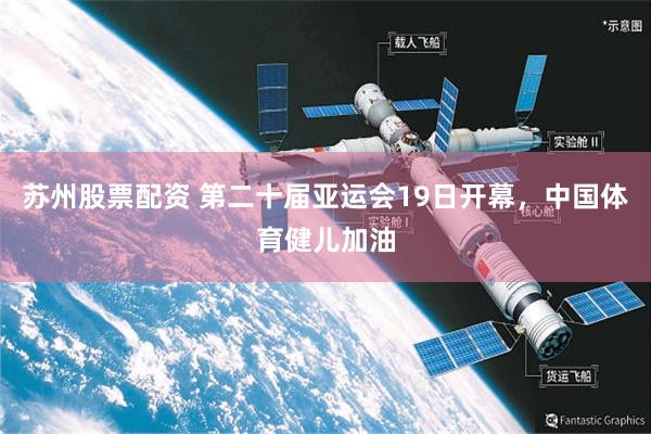 苏州股票配资 第二十届亚运会19日开幕，中国体育健儿加油