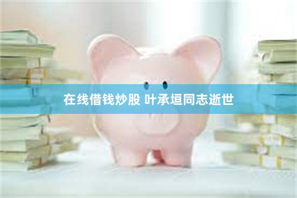 在线借钱炒股 叶承垣同志逝世