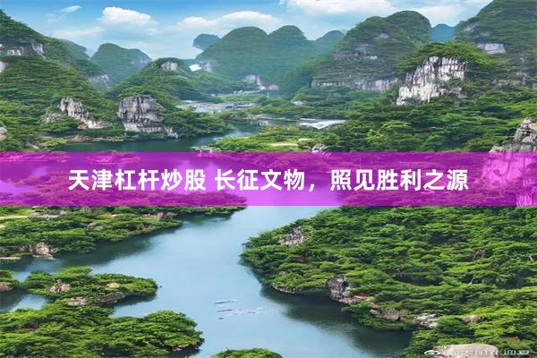 天津杠杆炒股 长征文物，照见胜利之源