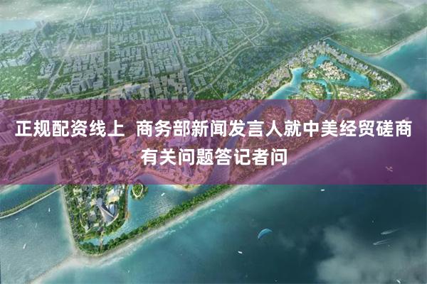 正规配资线上  商务部新闻发言人就中美经贸磋商有关问题答记者问