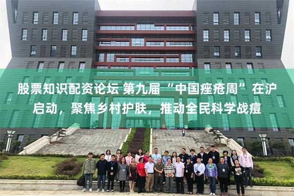 股票知识配资论坛 第九届 “中国痤疮周” 在沪启动，聚焦乡村护肤，推动全民科学战痘