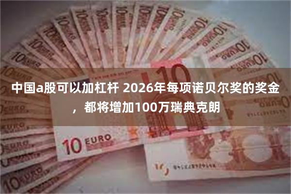 中国a股可以加杠杆 2026年每项诺贝尔奖的奖金，都将增加100万瑞典克朗