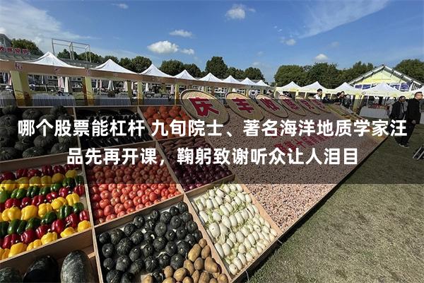 哪个股票能杠杆 九旬院士、著名海洋地质学家汪品先再开课,鞠躬致谢听众让人泪目