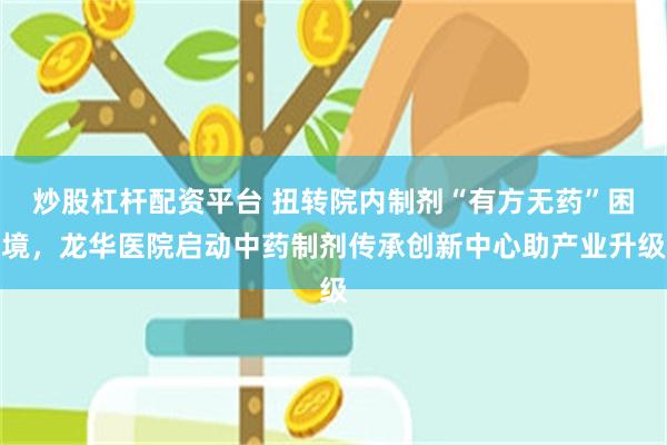 炒股杠杆配资平台 扭转院内制剂“有方无药”困境，龙华医院启动中药制剂传承创新中心助产业升级