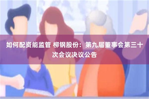 如何配资能监管 柳钢股份：第九届董事会第三十次会议决议公告