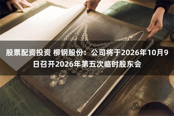 股票配资投资 柳钢股份：公司将于2026年10月9日召开2026年第五次临时股东会