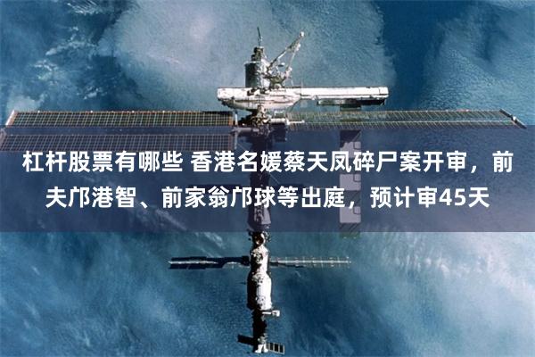 杠杆股票有哪些 香港名媛蔡天凤碎尸案开审，前夫邝港智、前家翁邝球等出庭，预计审45天