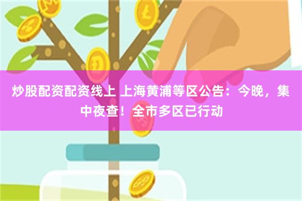 炒股配资配资线上 上海黄浦等区公告:今晚,集中夜查!全市多区已行动