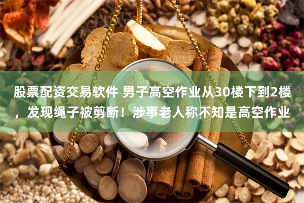 股票配资交易软件 男子高空作业从30楼下到2楼，发现绳子被剪断！涉事老人称不知是高空作业