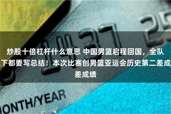 炒股十倍杠杆什么意思 中国男篮启程回国，全队上下都要写总结！本次比赛创男篮亚运会历史第二差成绩