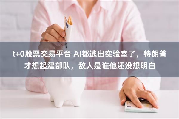 t+0股票交易平台 AI都逃出实验室了，特朗普才想起建部队，敌人是谁他还没想明白