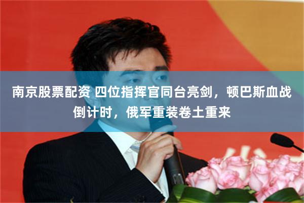 南京股票配资 四位指挥官同台亮剑，顿巴斯血战倒计时，俄军重装卷土重来