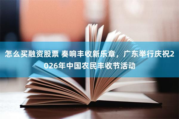 怎么买融资股票 奏响丰收新乐章，广东举行庆祝2026年中国农民丰收节活动