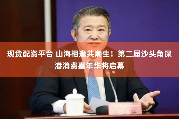 现货配资平台 山海相逢共潮生!第二届沙头角深港消费嘉年华将启幕