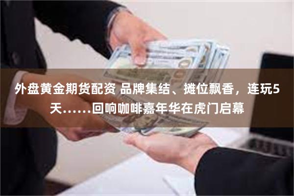 外盘黄金期货配资 品牌集结、摊位飘香，连玩5天……回响咖啡嘉年华在虎门启幕