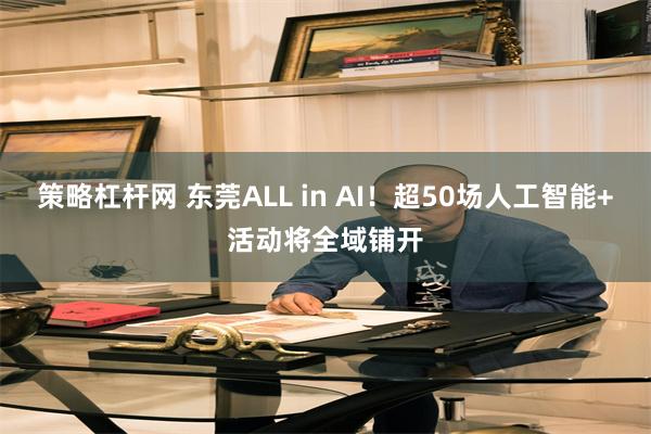 策略杠杆网 东莞ALL in AI!超50场人工智能+活动将全域铺开