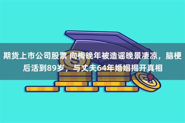期货上市公司股票 向梅晚年被造谣晚景凄凉,脑梗后活到89岁,与丈夫64年婚姻揭开真相
