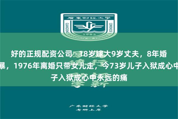 好的正规配资公司   18岁嫁大9岁丈夫，8年婚姻屡遭家暴，1976年离婚只带女儿走，今73岁儿子入狱成心中永远的痛
