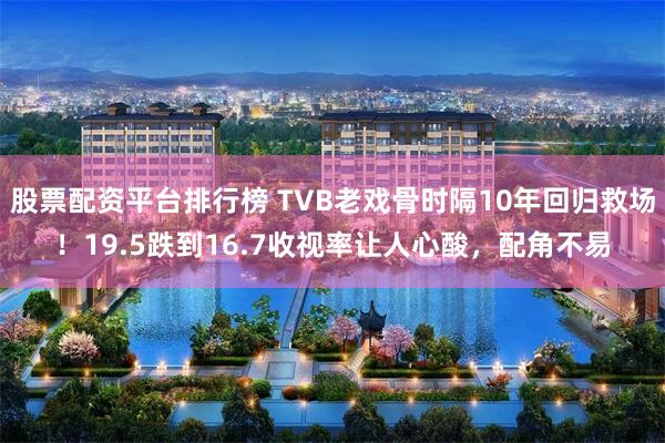 股票配资平台排行榜 TVB老戏骨时隔10年回归救场!19.5跌到16.7收视率让人心酸,配角不易