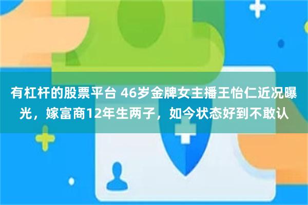 有杠杆的股票平台 46岁金牌女主播王怡仁近况曝光，嫁富商12年生两子，如今状态好到不敢认