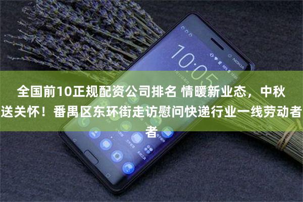全国前10正规配资公司排名 情暖新业态,中秋送关怀!番禺区东环街走访慰问快递行业一线劳动者