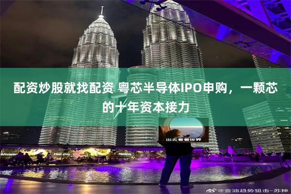 配资炒股就找配资 粤芯半导体IPO申购，一颗芯的十年资本接力