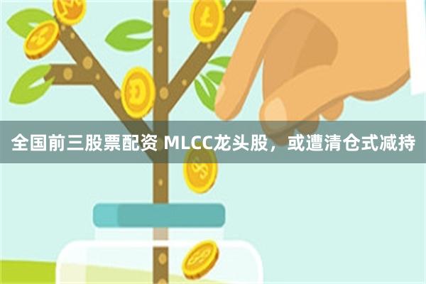 全国前三股票配资 MLCC龙头股，或遭清仓式减持