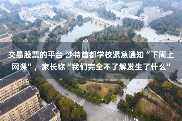 交易股票的平台 沙特首都学校紧急通知“下周上网课”，家长称“我们完全不了解发生了什么”