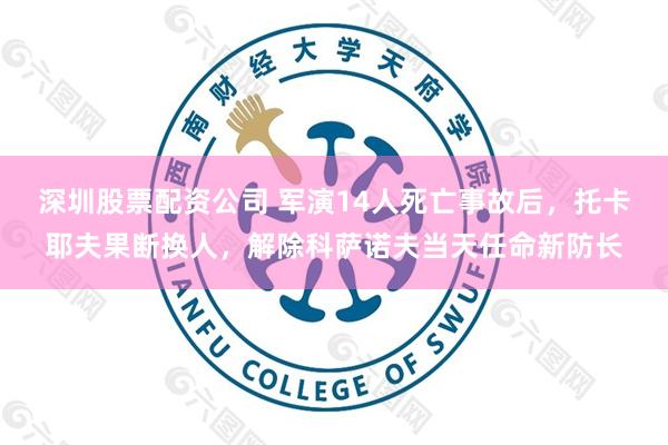 深圳股票配资公司 军演14人死亡事故后，托卡耶夫果断换人，解除科萨诺夫当天任命新防长