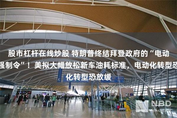 股市杠杆在线炒股 特朗普终结拜登政府的“电动汽车强制令”！美拟大幅放松新车油耗标准，电动化转型恐放缓