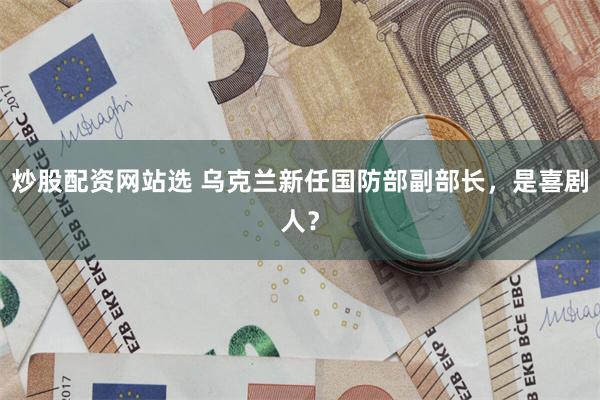 炒股配资网站选 乌克兰新任国防部副部长，是喜剧人？