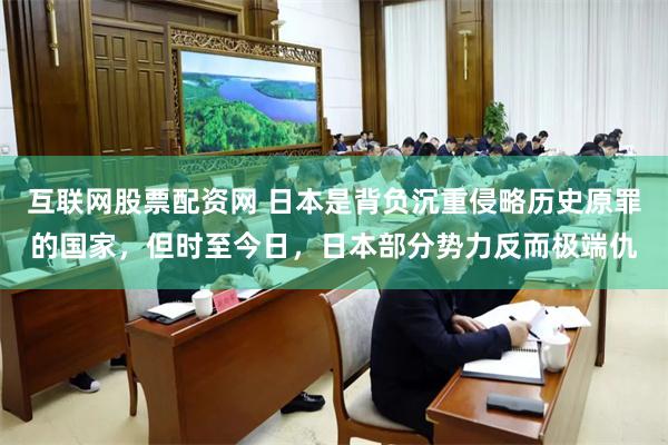 互联网股票配资网 日本是背负沉重侵略历史原罪的国家，但时至今日，日本部分势力反而极端仇