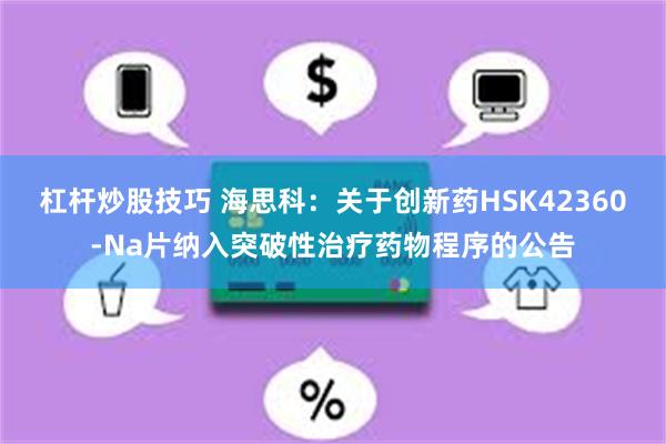 杠杆炒股技巧 海思科：关于创新药HSK42360-Na片纳入突破性治疗药物程序的公告