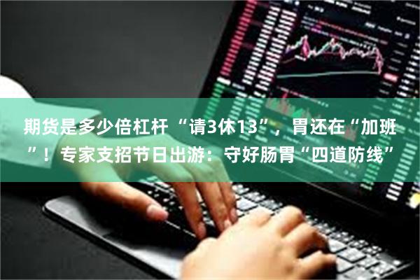 期货是多少倍杠杆 “请3休13”，胃还在“加班”！专家支招节日出游：守好肠胃“四道防线”