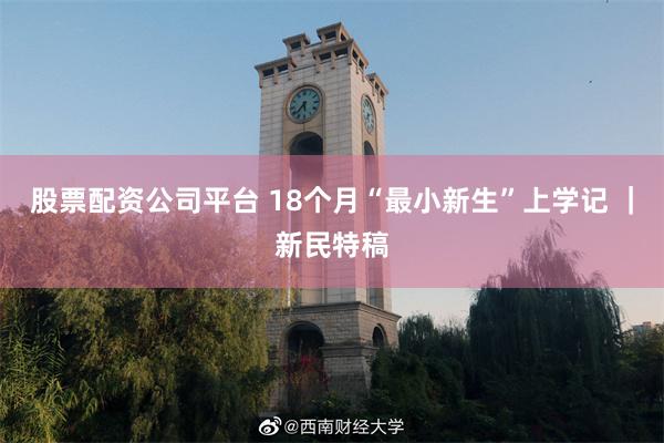 股票配资公司平台 18个月“最小新生”上学记 ｜新民特稿