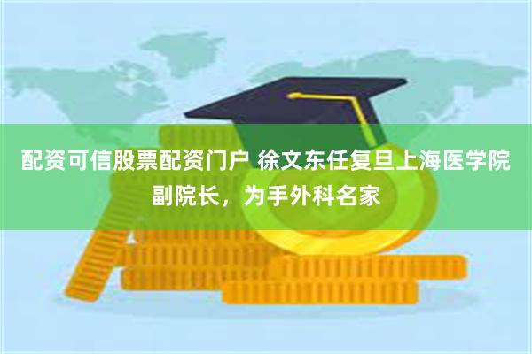 配资可信股票配资门户 徐文东任复旦上海医学院副院长，为手外科名家