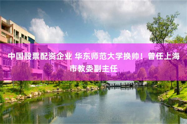 中国股票配资企业 华东师范大学换帅！曾任上海市教委副主任