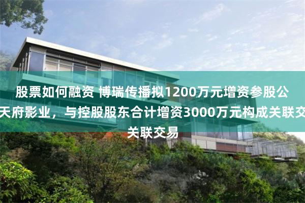 股票如何融资 博瑞传播拟1200万元增资参股公司天府影业，与控股股东合计增资3000万元构成关联交易