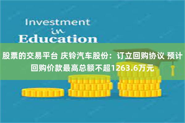 股票的交易平台 庆铃汽车股份：订立回购协议 预计回购价款最高总额不超1263.6万元