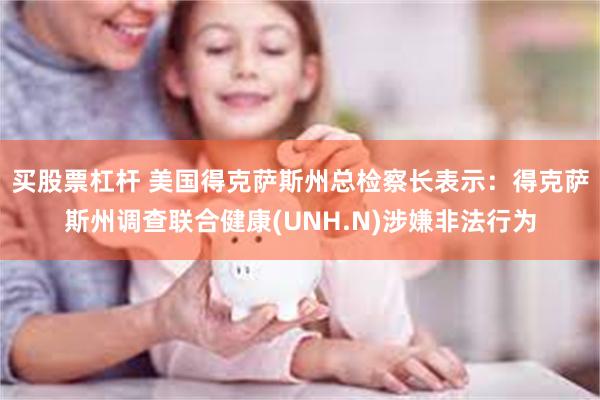 买股票杠杆 美国得克萨斯州总检察长表示：得克萨斯州调查联合健康(UNH.N)涉嫌非法行为