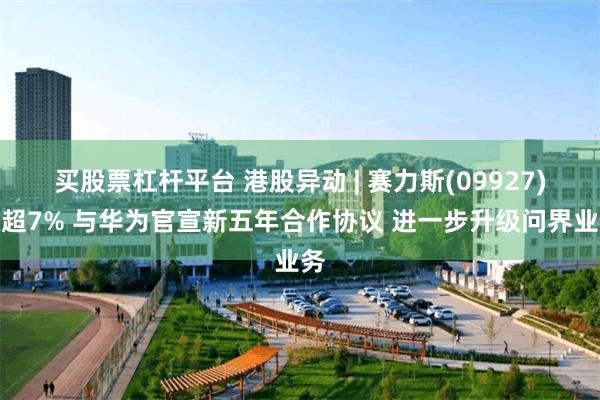 买股票杠杆平台 港股异动 | 赛力斯(09927)涨超7% 与华为官宣新五年合作协议 进一步升级问界业务