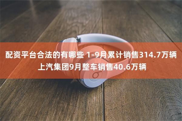 配资平台合法的有哪些 1-9月累计销售314.7万辆 上汽集团9月整车销售40.6万辆