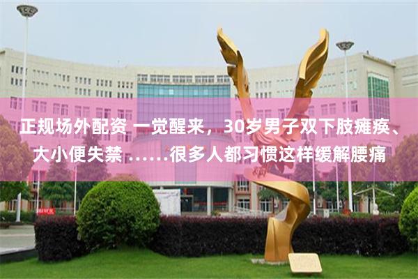 正规场外配资 一觉醒来，30岁男子双下肢瘫痪、大小便失禁 ……很多人都习惯这样缓解腰痛