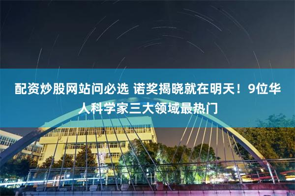 配资炒股网站问必选 诺奖揭晓就在明天！9位华人科学家三大领域最热门