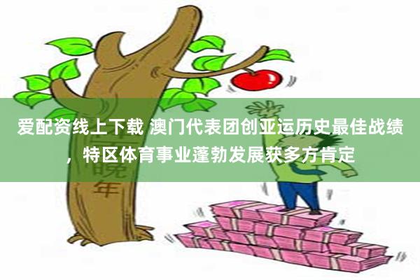 爱配资线上下载 澳门代表团创亚运历史最佳战绩，特区体育事业蓬勃发展获多方肯定